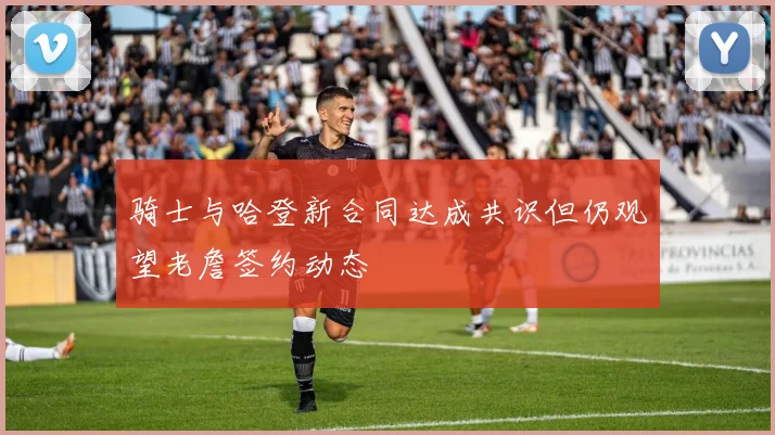骑士与哈登新合同达成共识但仍观望老詹签约动态