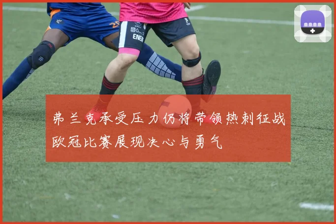 弗兰克承受压力仍将带领热刺征战欧冠比赛展现决心与勇气
