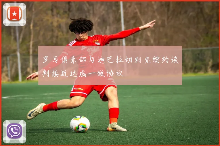 罗马俱乐部与迪巴拉切利克续约谈判接近达成一致协议