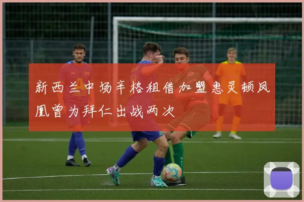 新西兰中场辛格租借加盟惠灵顿凤凰曾为拜仁出战两次
