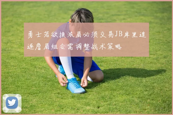 勇士若欲换浓眉必须交易JB库里追逐詹眉组合需调整战术策略