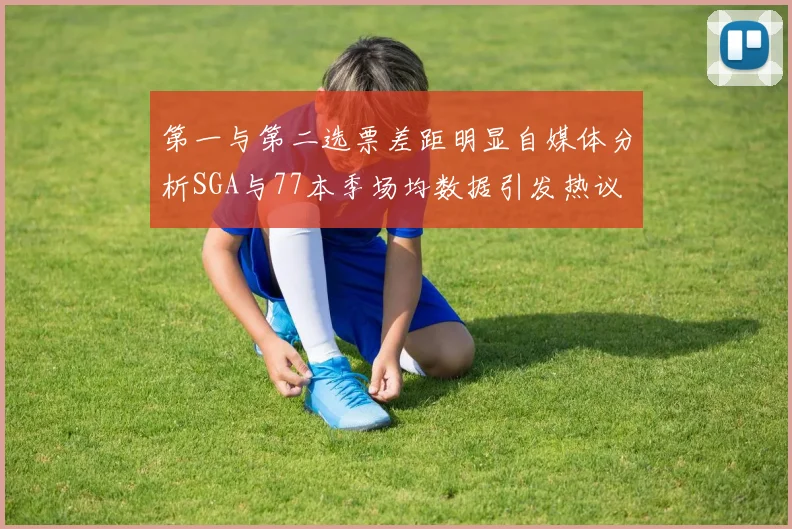 第一与第二选票差距明显自媒体分析SGA与77本季场均数据引发热议