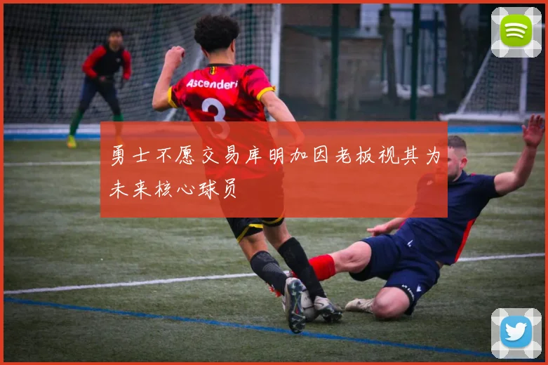 勇士不愿交易库明加因老板视其为未来核心球员