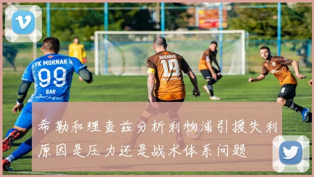 希勒和理查兹分析利物浦引援失利原因是压力还是战术体系问题