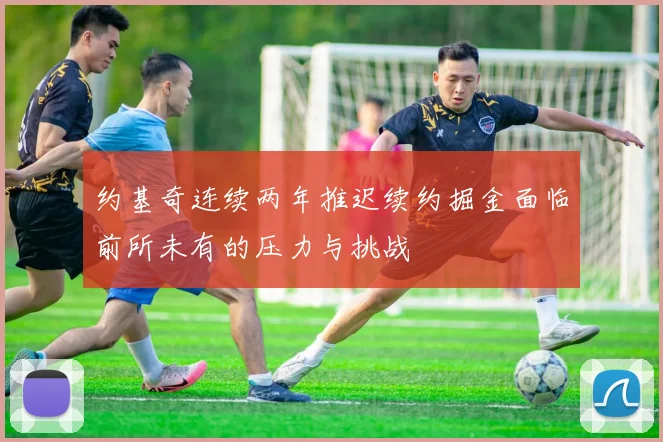约基奇连续两年推迟续约掘金面临前所未有的压力与挑战