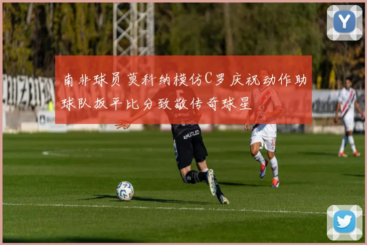 南非球员莫科纳模仿C罗庆祝动作助球队扳平比分致敬传奇球星