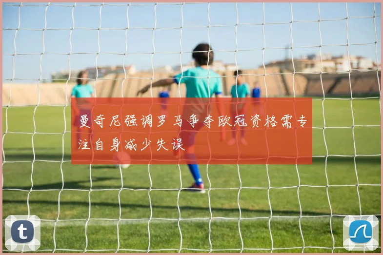 曼奇尼强调罗马争夺欧冠资格需专注自身减少失误