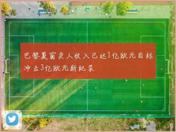 巴黎夏窗卖人收入已达1亿欧元目标冲击3亿欧元新纪录
