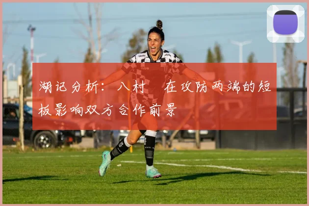湖记分析：八村塁在攻防两端的短板影响双方合作前景