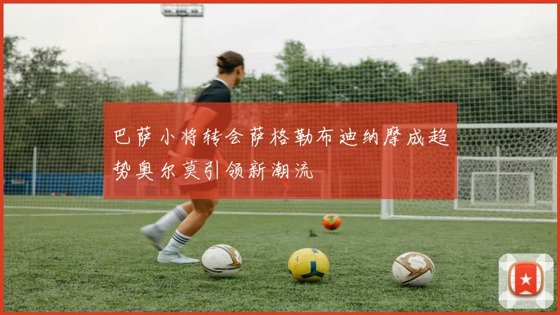 巴萨小将转会萨格勒布迪纳摩成趋势奥尔莫引领新潮流