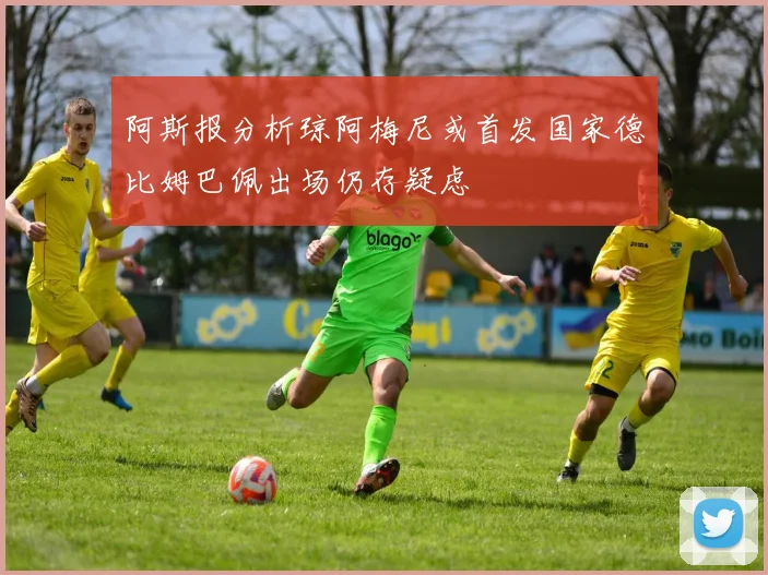 阿斯报分析琼阿梅尼或首发国家德比姆巴佩出场仍存疑虑