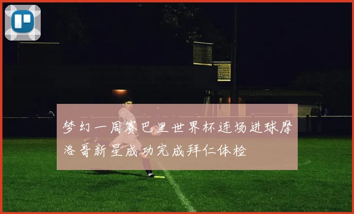 梦幻一周赛巴里世界杯连场进球摩洛哥新星成功完成拜仁体检