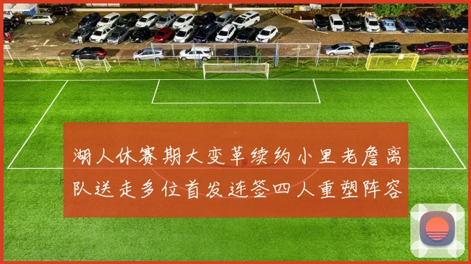 湖人休赛期大变革续约小里老詹离队送走多位首发连签四人重塑阵容
