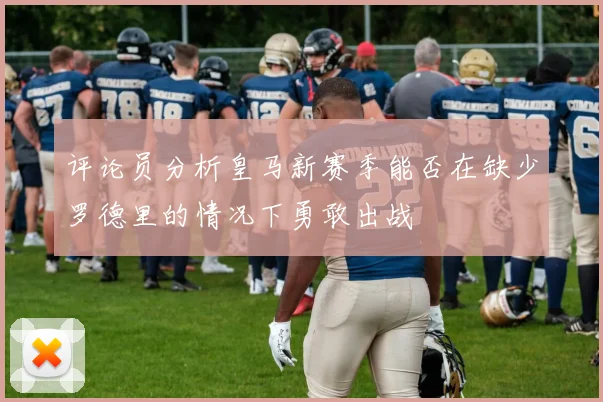 评论员分析皇马新赛季能否在缺少罗德里的情况下勇敢出战