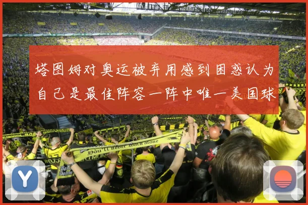 塔图姆对奥运被弃用感到困惑认为自己是最佳阵容一阵中唯一美国球员
