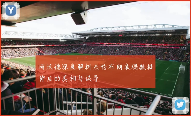 海沃德深度解析杰伦布朗表现数据背后的真相与误导