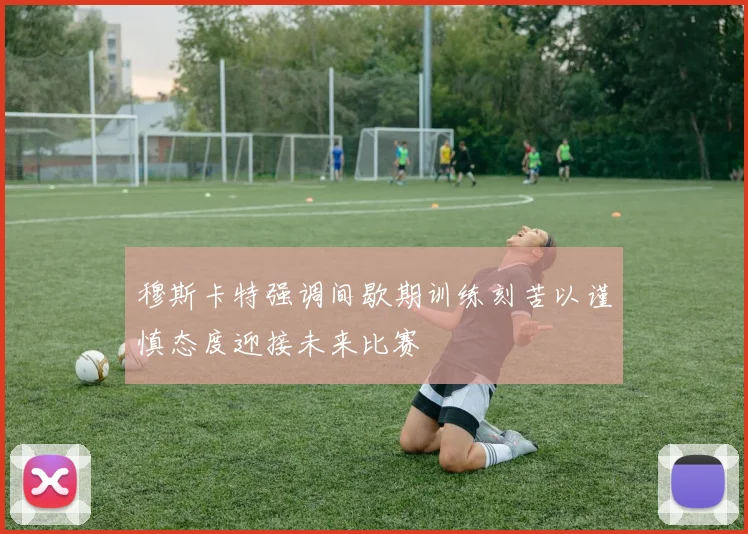 穆斯卡特强调间歇期训练刻苦以谨慎态度迎接未来比赛