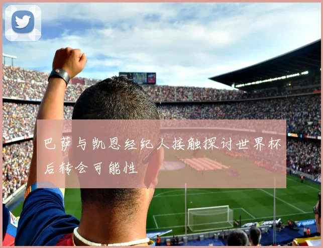 巴萨与凯恩经纪人接触探讨世界杯后转会可能性