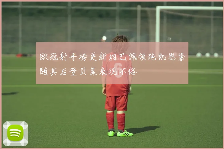 欧冠射手榜更新姆巴佩领跑凯恩紧随其后登贝莱表现不俗