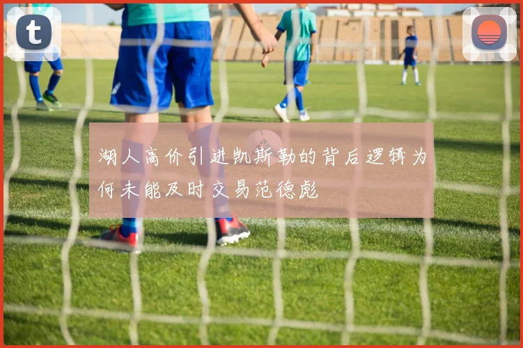 湖人高价引进凯斯勒的背后逻辑为何未能及时交易范德彪