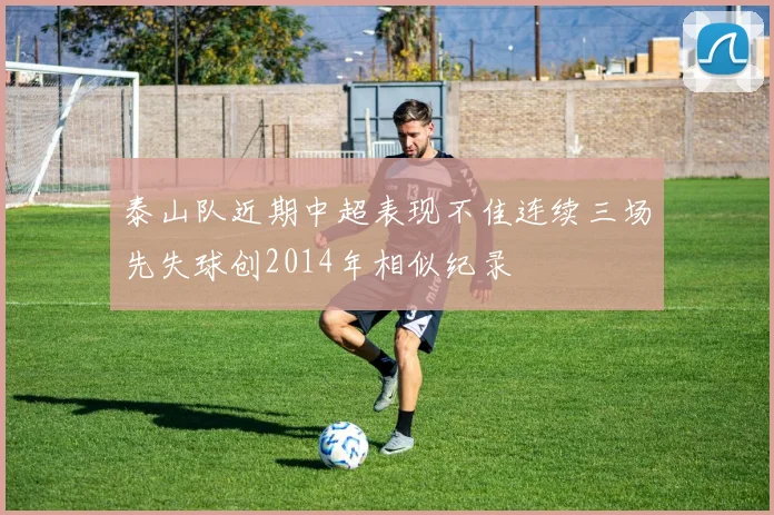 泰山队近期中超表现不佳连续三场先失球创2014年相似纪录