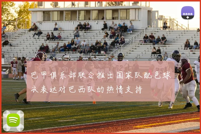 巴甲俱乐部联合推出国家队配色球衣表达对巴西队的热情支持