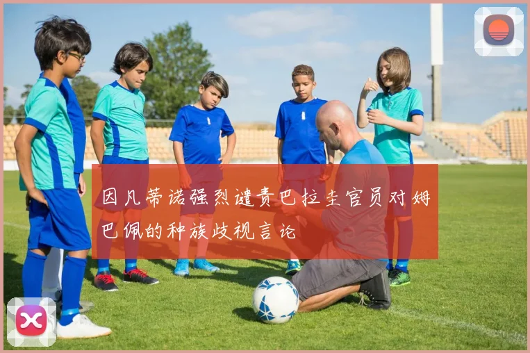 因凡蒂诺强烈谴责巴拉圭官员对姆巴佩的种族歧视言论