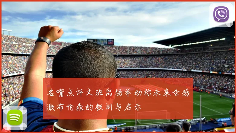 名嘴点评文班离场举动称未来会感激布伦森的教训与启示